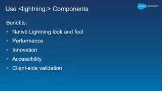 Use <lightning:> Components
Benefits:
 Native Lightning look and feel
 Performance
 Innovation
 Accessibility
 Client-side validation
 