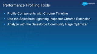 Performance Profiling Tools
 Profile Components with Chrome Timeline
 Use the Salesforce Lightning Inspector Chrome Extension
 Analyze with the Salesforce Community Page Optimizer
 