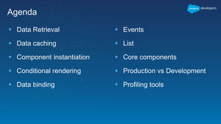  Data Retrieval
 Data caching
 Component instantiation
 Conditional rendering
 Data binding
 Events
 List
 Core components
 Production vs Development
 Profiling tools
Agenda
 