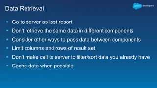 Data Retrieval
 Go to server as last resort
 Don't retrieve the same data in different components
 Consider other ways to pass data between components
 Limit columns and rows of result set
 Don’t make call to server to filter/sort data you already have
 Cache data when possible
 