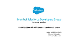 Mumbai Salesforce Developers Group
Inaugural Meetup
Introduction to Lightning Component Development
- Akhil Anil (@Akanil403)
Mumbai DG Leader
www.force-base.com
 