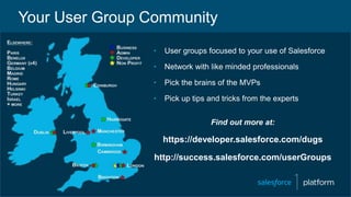 • User groups focused to your use of Salesforce
• Network with like minded professionals
• Pick the brains of the MVPs
• P...