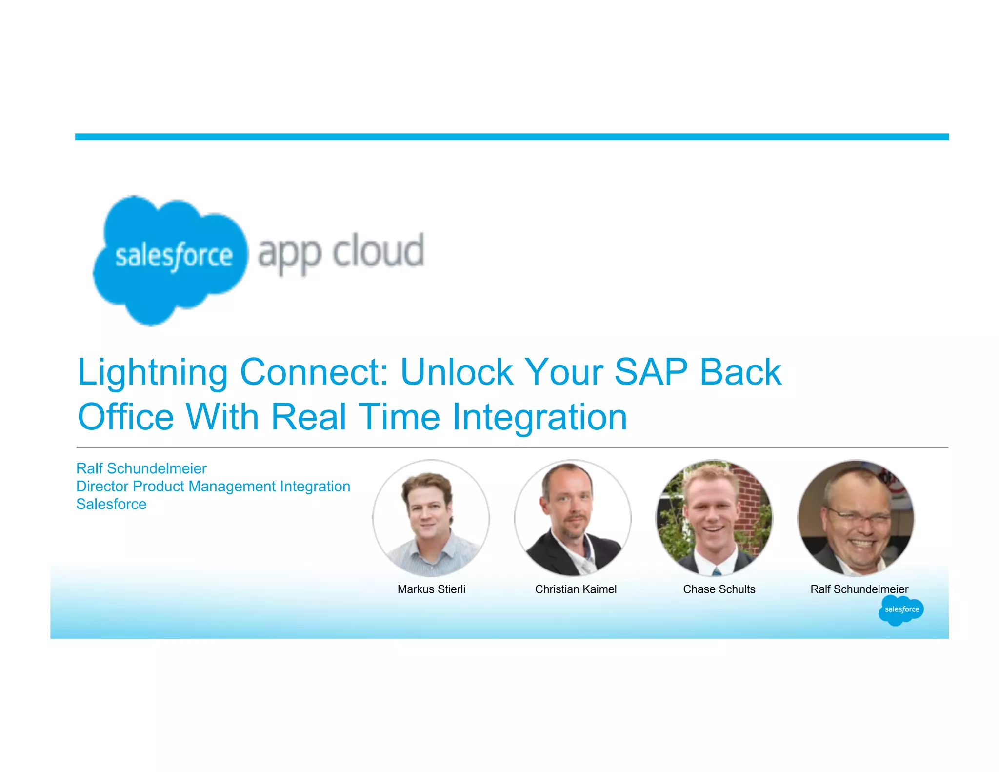 Lightning Connect: Unlock Your SAP Back Office With Real Time Integration Ralf Schundelmeier Director Product Management Integration Salesforce Ralf SchundelmeierChase SchultsChristian KaimelMarkus Stierli 
