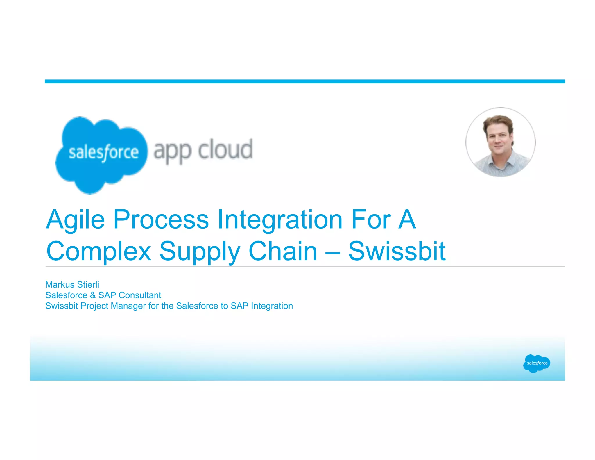 Agile Process Integration For A Complex Supply Chain – Swissbit Markus Stierli Salesforce & SAP Consultant Swissbit Project Manager for the Salesforce to SAP Integration 