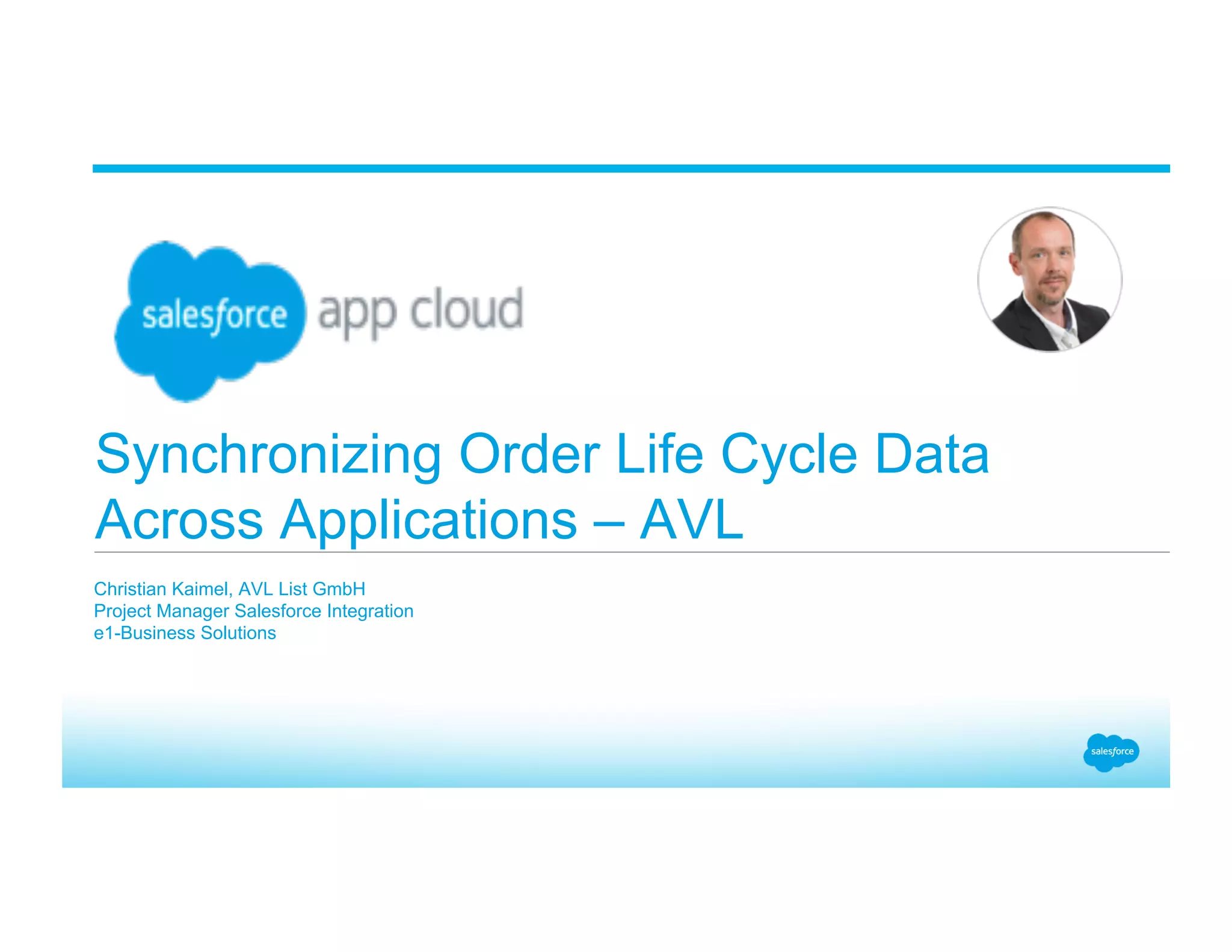 Synchronizing Order Life Cycle Data Across Applications – AVL Christian Kaimel, AVL List GmbH Project Manager Salesforce Integration e1-Business Solutions 