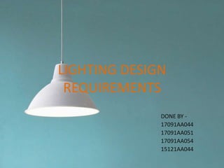 LIGHTING DESIGN
REQUIREMENTS
DONE BY -
17091AA044
17091AA051
17091AA054
15121AA044
 