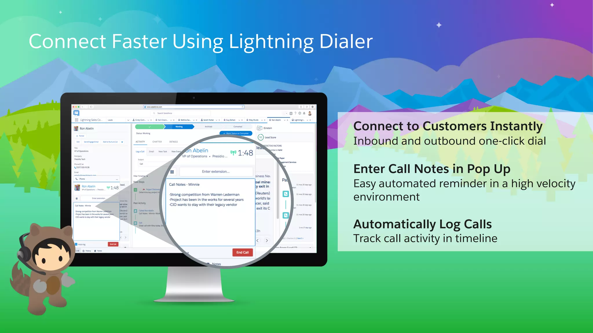 Connect Faster Using Lightning Dialer
Connect to Customers Instantly
Inbound and outbound one-click dial
Enter Call Notes in Pop Up
Easy automated reminder in a high velocity
environment
Automatically Log Calls
Track call activity in timeline
 
