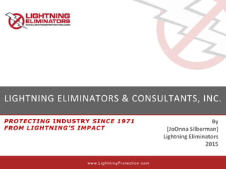 LIGHTNING ELIMINATORS & CONSULTANTS, INC.
By
[JoOnna Silberman]
Lightning Eliminators
2015
www.LightningProtection.com
PROTECTING INDUSTRY SINCE 1971
FROM LIGHTNING’S IMPACT
 