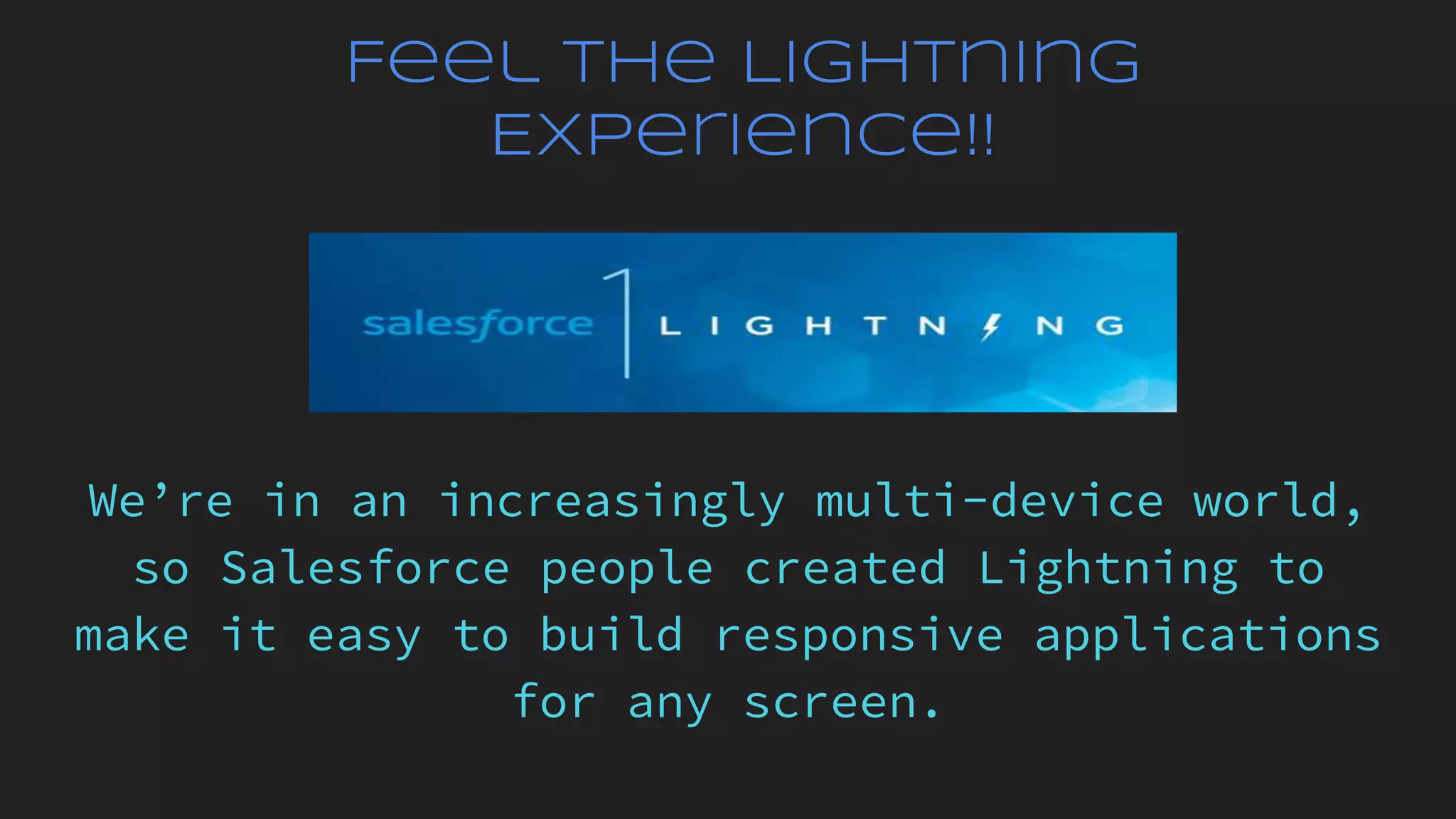 Feel the Lightning
Experience!!
We’re in an increasingly multi-device world,
so Salesforce people created Lightning to
make it easy to build responsive applications
for any screen.
 