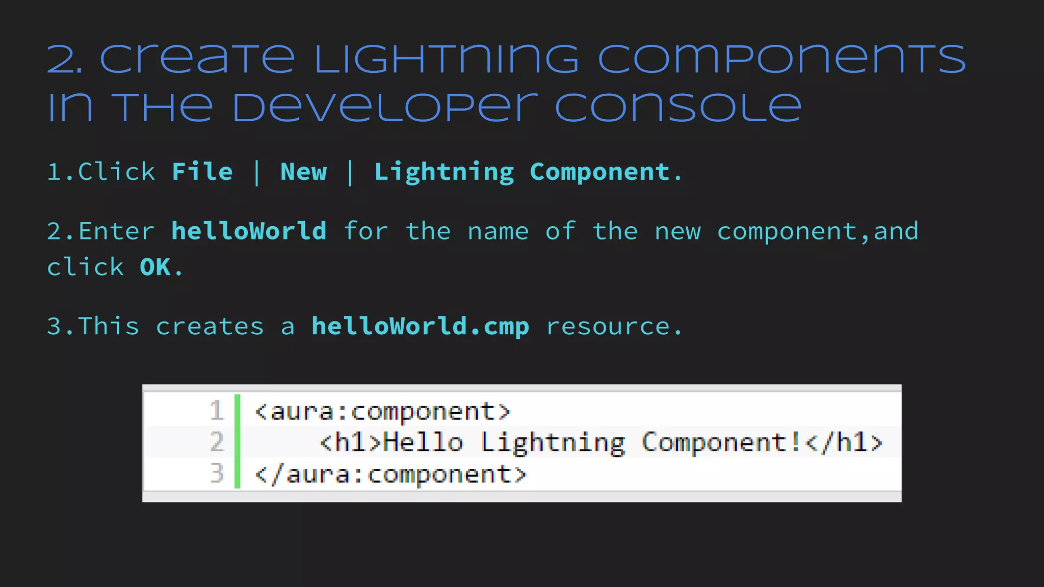 2. Create Lightning Components
in the Developer Console
1.Click File | New | Lightning Component.
2.Enter helloWorld for the name of the new component,and
click OK.
3.This creates a helloWorld.cmp resource.
 