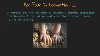 For Your Information.,.,.,.
In future, You will be able to develop Lightning components
in Sandbox. It is not generally available even in beta.
It is in testing.
 