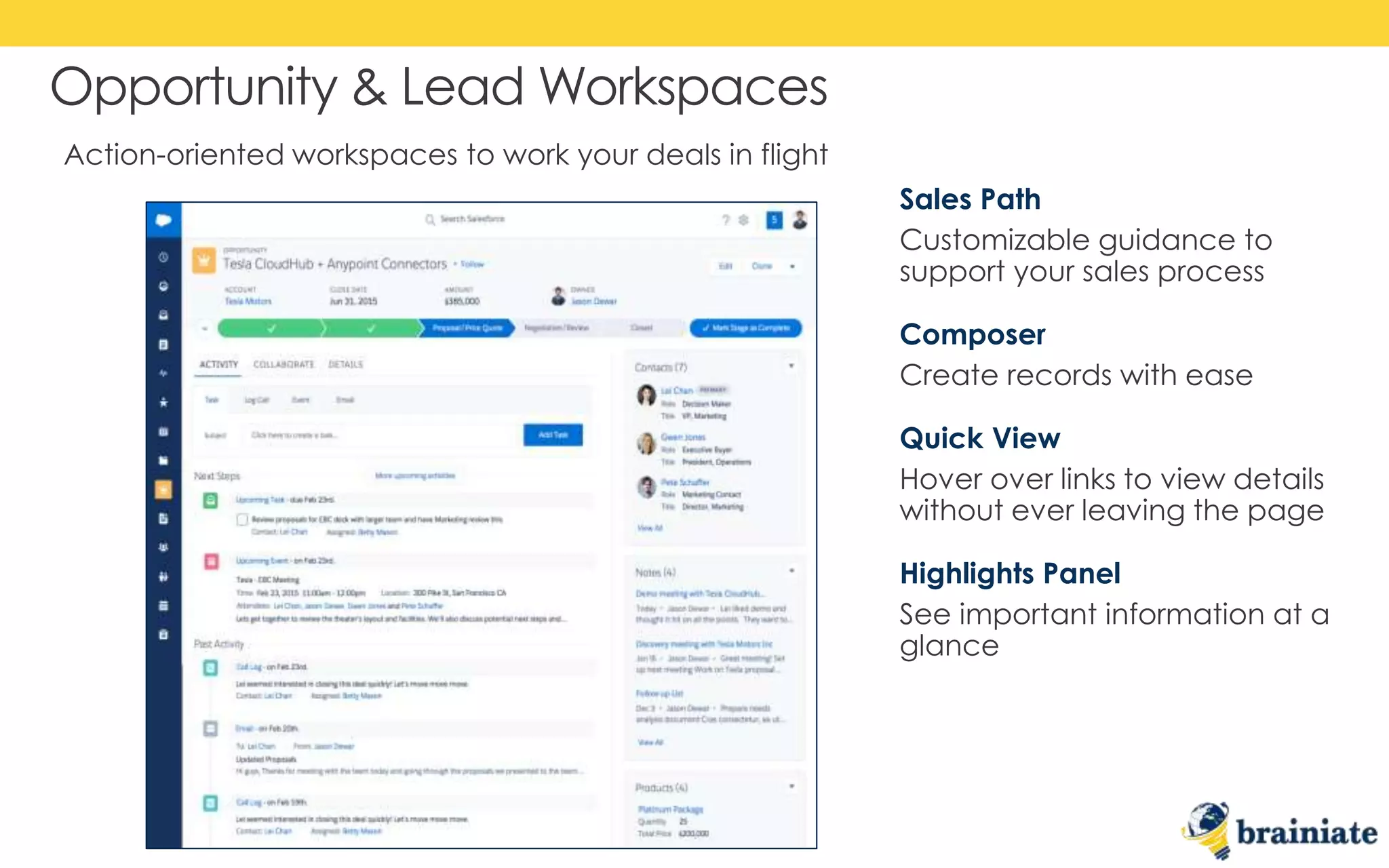 Opportunity & Lead Workspaces
Sales Path
Customizable guidance to
support your sales process
Composer
Create records with ease
Quick View
Hover over links to view details
without ever leaving the page
Highlights Panel
See important information at a
glance
Action-oriented workspaces to work your deals in flight
 
