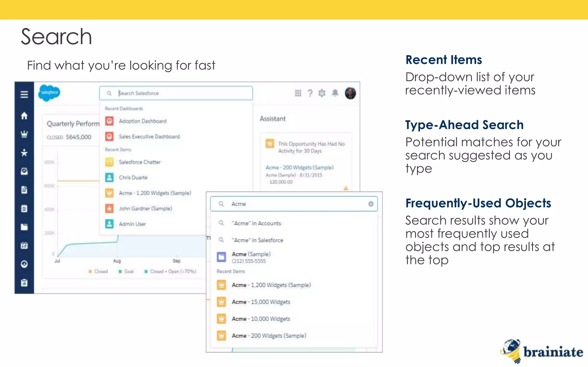 Search
Recent Items
Drop-down list of your
recently-viewed items
Type-Ahead Search
Potential matches for your
search suggested as you
type
Frequently-Used Objects
Search results show your
most frequently used
objects and top results at
the top
Find what you’re looking for fast
 