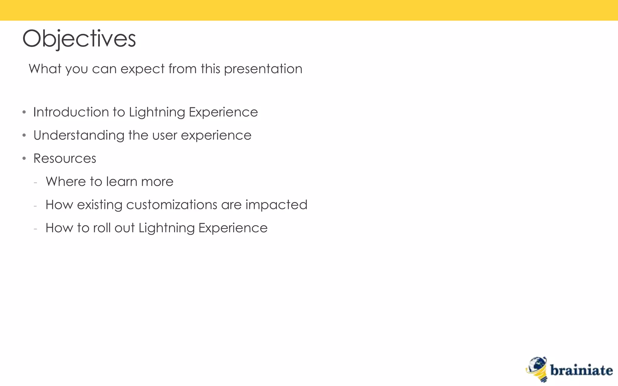 • Introduction to Lightning Experience
• Understanding the user experience
• Resources
‐ Where to learn more
‐ How existing customizations are impacted
‐ How to roll out Lightning Experience
Objectives
What you can expect from this presentation
 