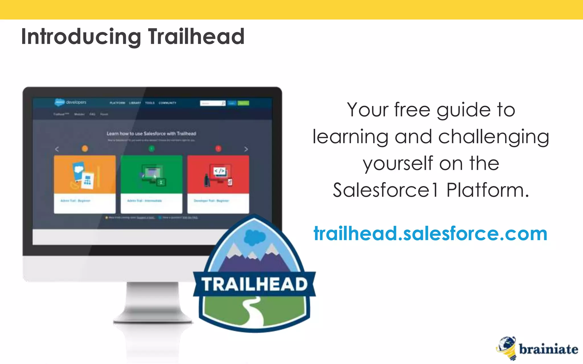 Your free guide to
learning and challenging
yourself on the
Salesforce1 Platform.
trailhead.salesforce.com
Introducing Trailhead
 