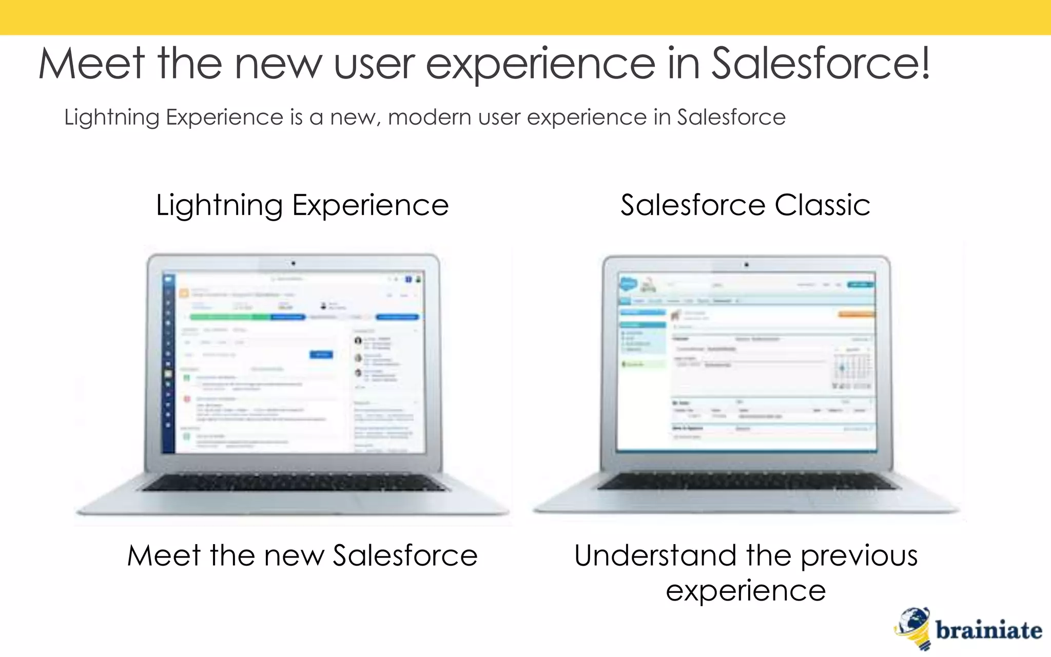 Lightning Experience is a new, modern user experience in Salesforce
Meet the new user experience in Salesforce!
Lightning Experience Salesforce Classic
Meet the new Salesforce Understand the previous
experience
 
