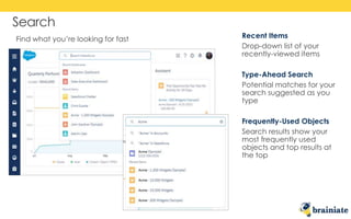 Search
Recent Items
Drop-down list of your
recently-viewed items
Type-Ahead Search
Potential matches for your
search suggested as you
type
Frequently-Used Objects
Search results show your
most frequently used
objects and top results at
the top
Find what you’re looking for fast
 