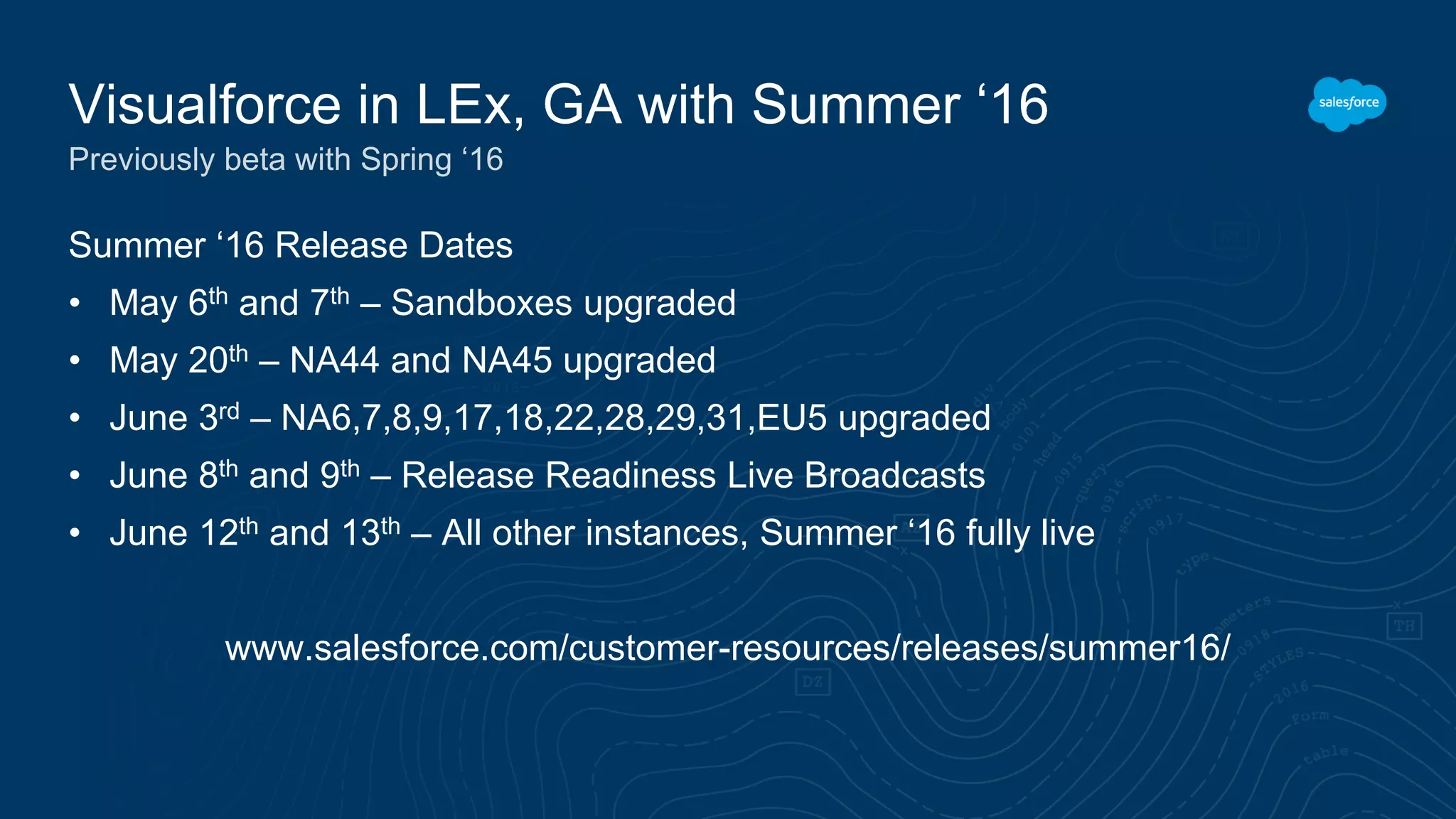 Summer ‘16 Release Dates
• May 6th and 7th – Sandboxes upgraded
• May 20th – NA44 and NA45 upgraded
• June 3rd – NA6,7,8,9,17,18,22,28,29,31,EU5 upgraded
• June 8th and 9th – Release Readiness Live Broadcasts
• June 12th and 13th – All other instances, Summer ‘16 fully live
www.salesforce.com/customer-resources/releases/summer16/
Visualforce in LEx, GA with Summer ‘16
Previously beta with Spring ‘16
 
