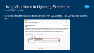 Override standard/custom buttons/links with Visualforce. (No JavaScript buttons
yet)
Using Visualforce in Lightning Experience
“Just Works”, mostly
 