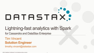 ©2014 DataStax Confidential. Do not distribute without consent.
timothy.vincent@datastax.com
Tim Vincent
Solution Engineer
Lightning-fast analytics with Spark
for Cassandra and DataStax Enterprise
1
 