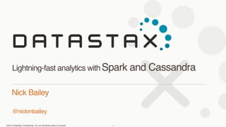 Lightning-fast analytics with Spark and Cassandra 
Nick Bailey 
@nickmbailey 
©2014 DataStax Confidential. Do not distribute without consent. 
1 
 