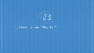 LibSass is our “Big Bet”.
 