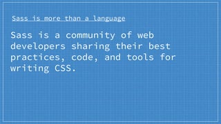Sass is more than a language
Sass is a community of web
developers sharing their best
practices, code, and tools for
writing CSS.
 