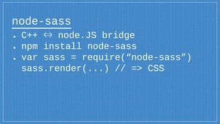 node-sass
● C++ ⇔ node.JS bridge
● npm install node-sass
● var sass = require(“node-sass”)
sass.render(...) // => CSS
 