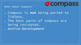 What about Compass?
● Compass is not being ported to
libSass.
● The best parts of compass are
being recreated.
● Active Development
 