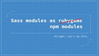 Sass modules as rubygems
Alright. Let’s do this.
npm modules
 