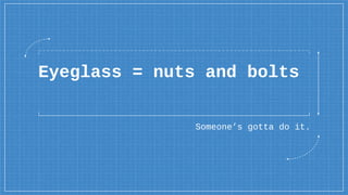 Eyeglass = nuts and bolts
Someone’s gotta do it.
 