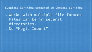 Eyeglass Spriting compared to Compass Spriting
● Works with multiple file formats
● Files can be in several
directories.
● No “Magic Import”
 
