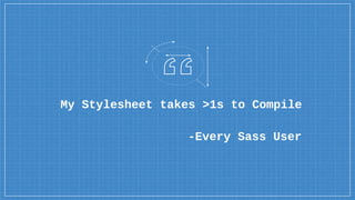 My Stylesheet takes >1s to Compile
-Every Sass User
 