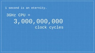 3GHz CPU =
3,000,000,000
clock cycles
1 second is an eternity.
 