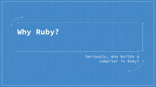 Why Ruby?
Seriously, who builds a
compiler in Ruby?
 
