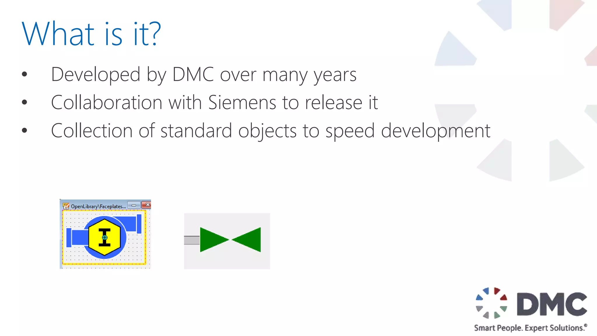 • Developed by DMC over many years
• Collaboration with Siemens to release it
• Collection of standard objects to speed development
What is it?
 