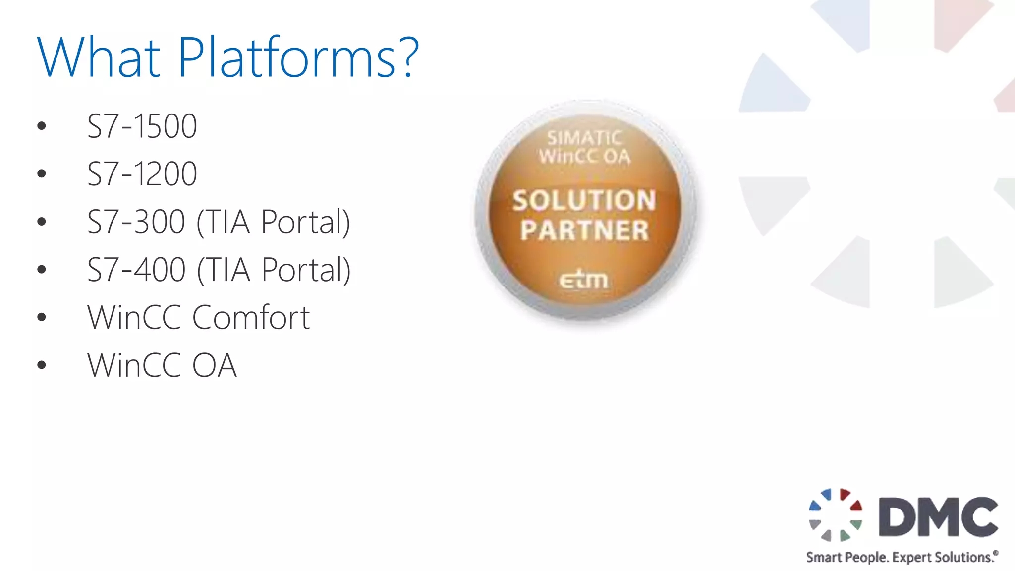• S7-1500
• S7-1200
• S7-300 (TIA Portal)
• S7-400 (TIA Portal)
• WinCC Comfort
• WinCC OA
What Platforms?
 