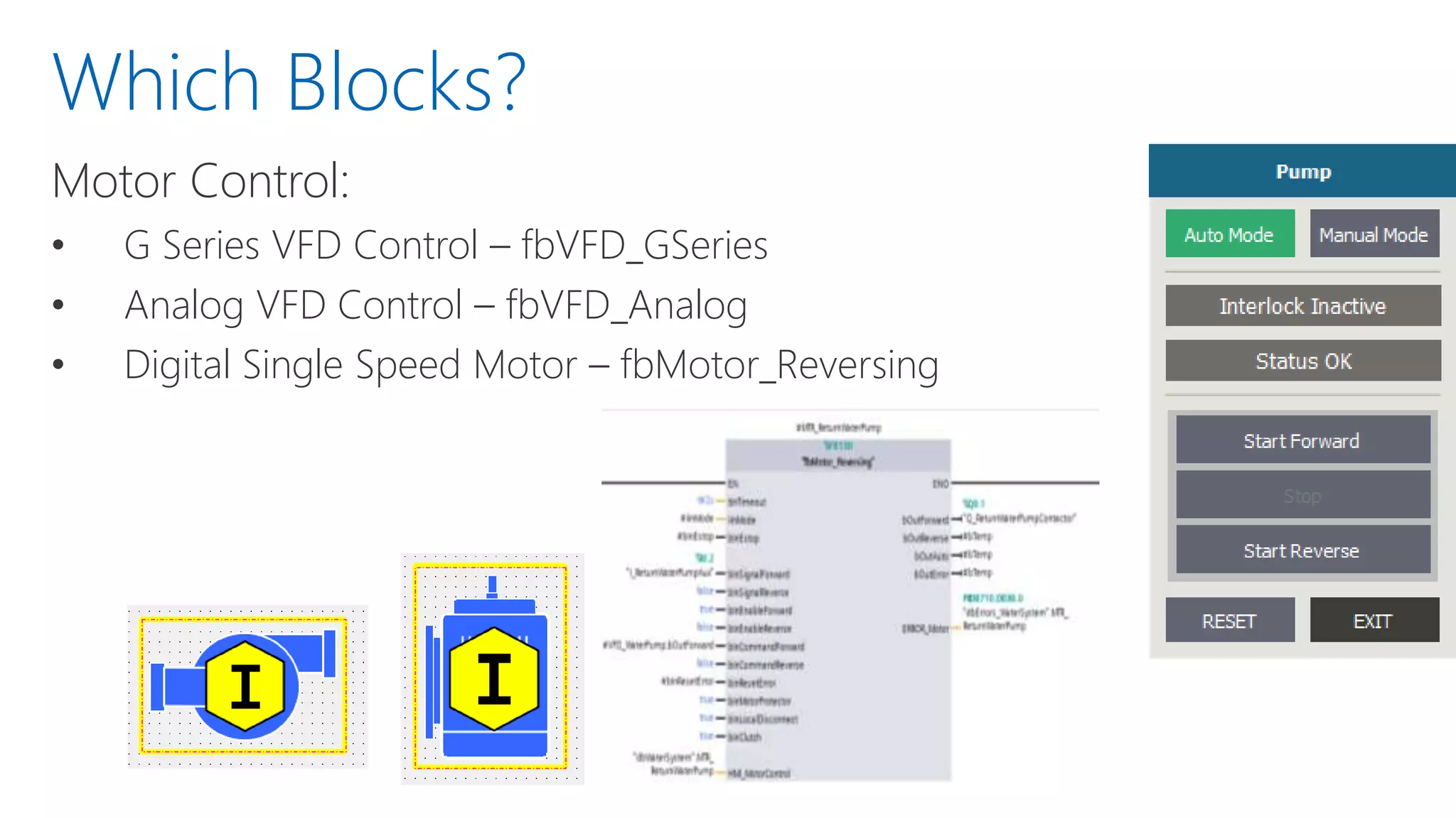 Motor Control:
• G Series VFD Control – fbVFD_GSeries
• Analog VFD Control – fbVFD_Analog
• Digital Single Speed Motor – fbMotor_Reversing
Which Blocks?
 