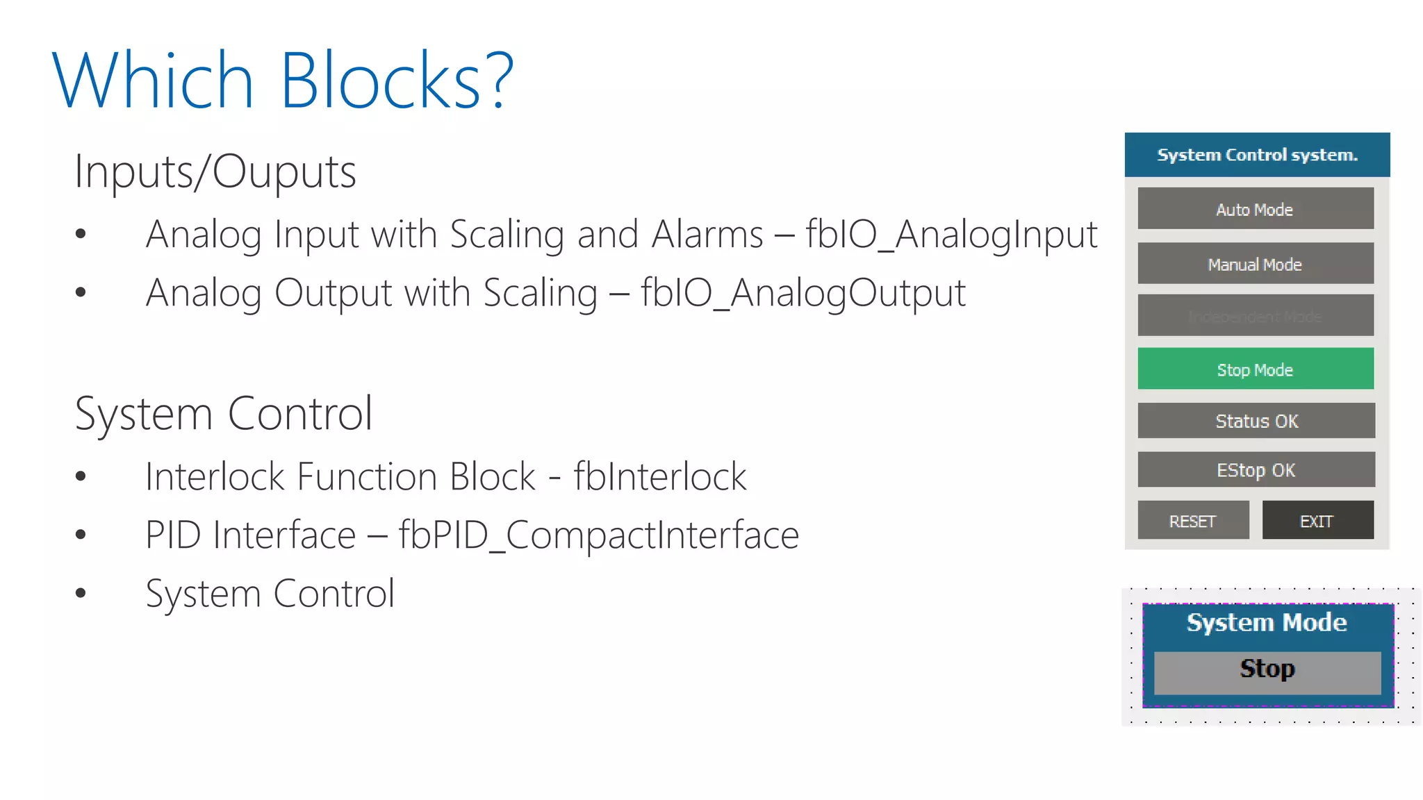 Which Blocks?
Inputs/Ouputs
• Analog Input with Scaling and Alarms – fbIO_AnalogInput
• Analog Output with Scaling – fbIO_AnalogOutput
System Control
• Interlock Function Block - fbInterlock
• PID Interface – fbPID_CompactInterface
• System Control
 