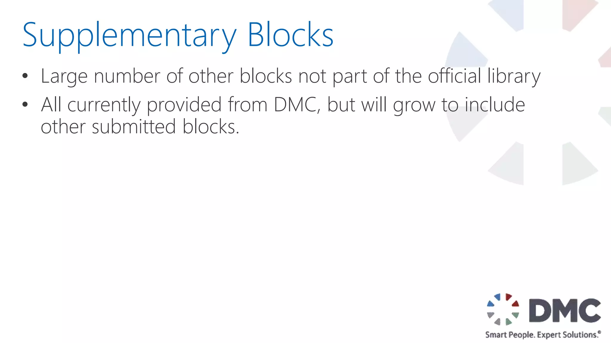 • Large number of other blocks not part of the official library
• All currently provided from DMC, but will grow to include
other submitted blocks.
Supplementary Blocks
 