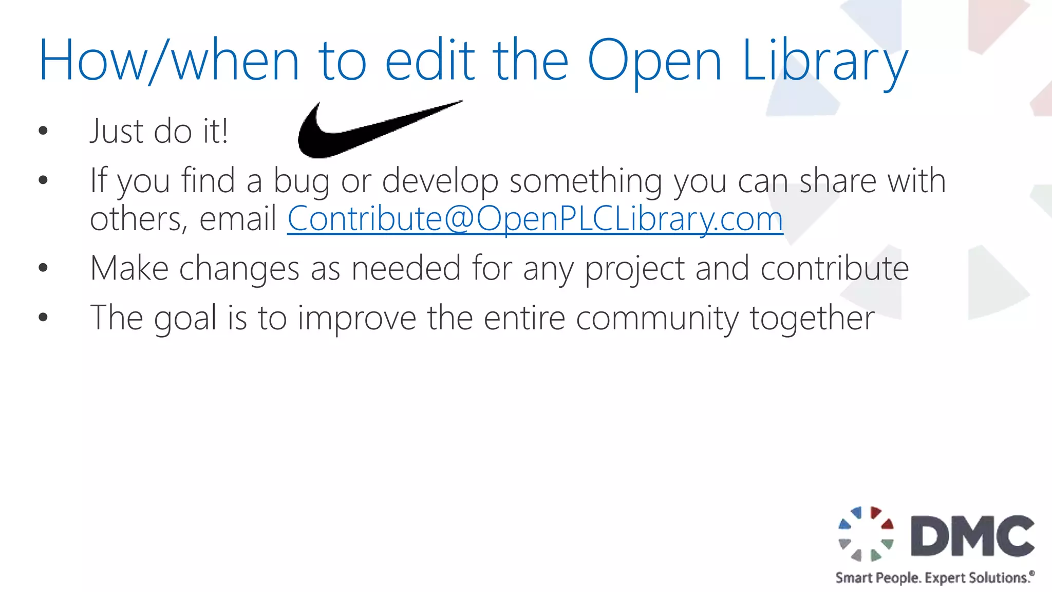 • Just do it!
• If you find a bug or develop something you can share with
others, email Contribute@OpenPLCLibrary.com
• Make changes as needed for any project and contribute
• The goal is to improve the entire community together
How/when to edit the Open Library
 