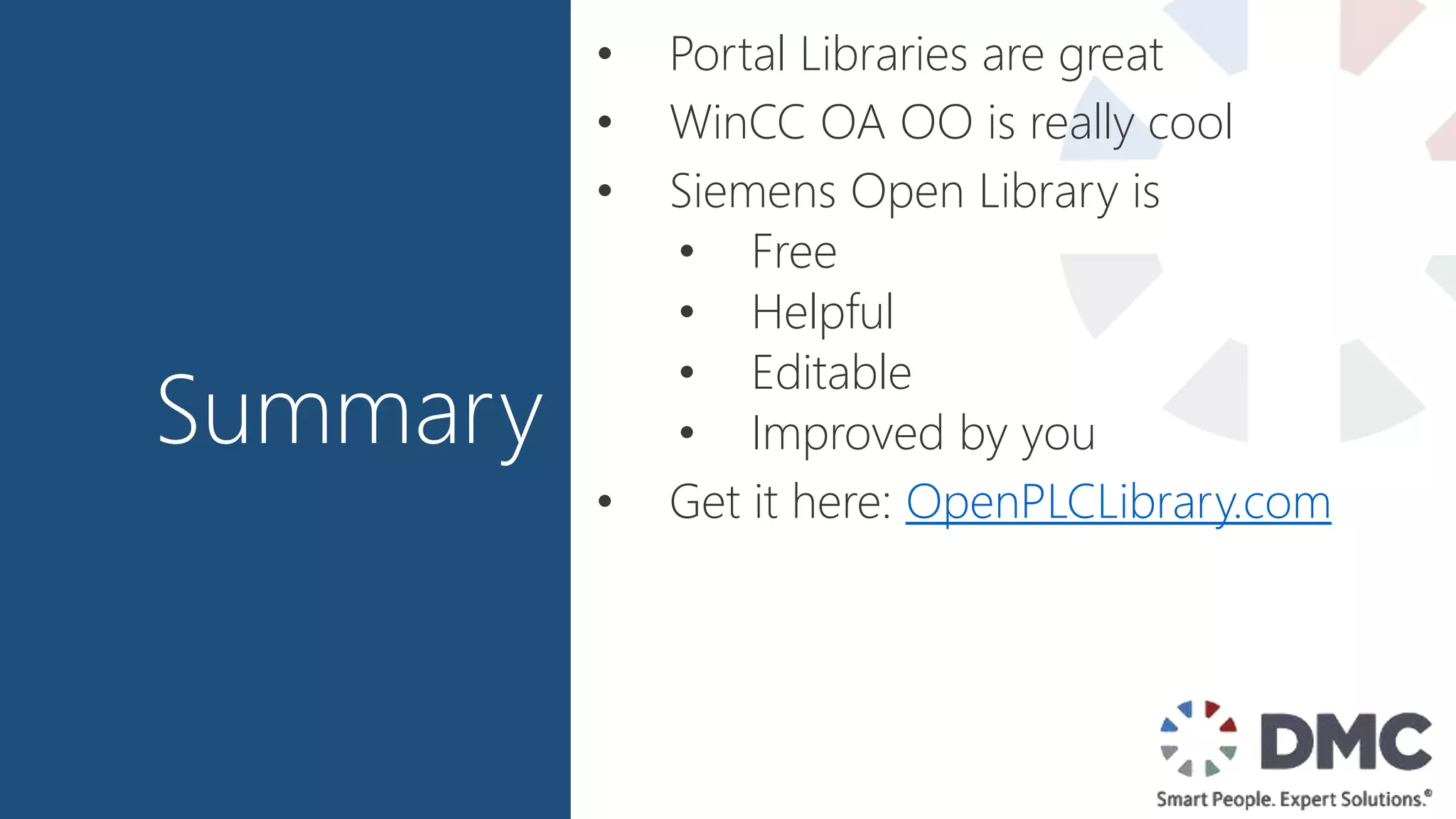 Summary
• Portal Libraries are great
• WinCC OA OO is really cool
• Siemens Open Library is
• Free
• Helpful
• Editable
• Improved by you
• Get it here: OpenPLCLibrary.com
 