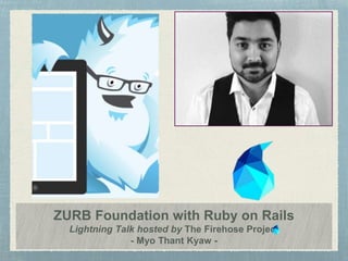 ZURB Foundation with Ruby on Rails
Lightning Talk hosted by The Firehose Project
- Myo Thant Kyaw -
 