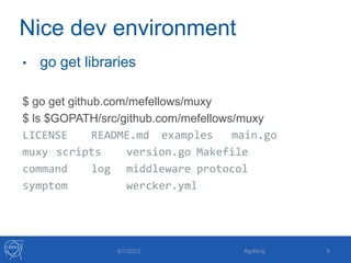 Nice dev environment
• go get libraries
$ go get github.com/mefellows/muxy
$ ls $GOPATH/src/github.com/mefellows/muxy
LICENSE README.md examples main.go
muxy scripts version.go Makefile
command log middleware protocol
symptom wercker.yml
8/7/2023 #golang 8
 