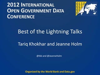 2012 INTERNATIONAL
OPEN GOVERNMENT DATA
CONFERENCE

   Best of the Lightning Talks
   Tariq Khokhar and Jeanne Holm

               @tkb and @JeanneHolm




      Organized by the World Bank and Data.gov
 
