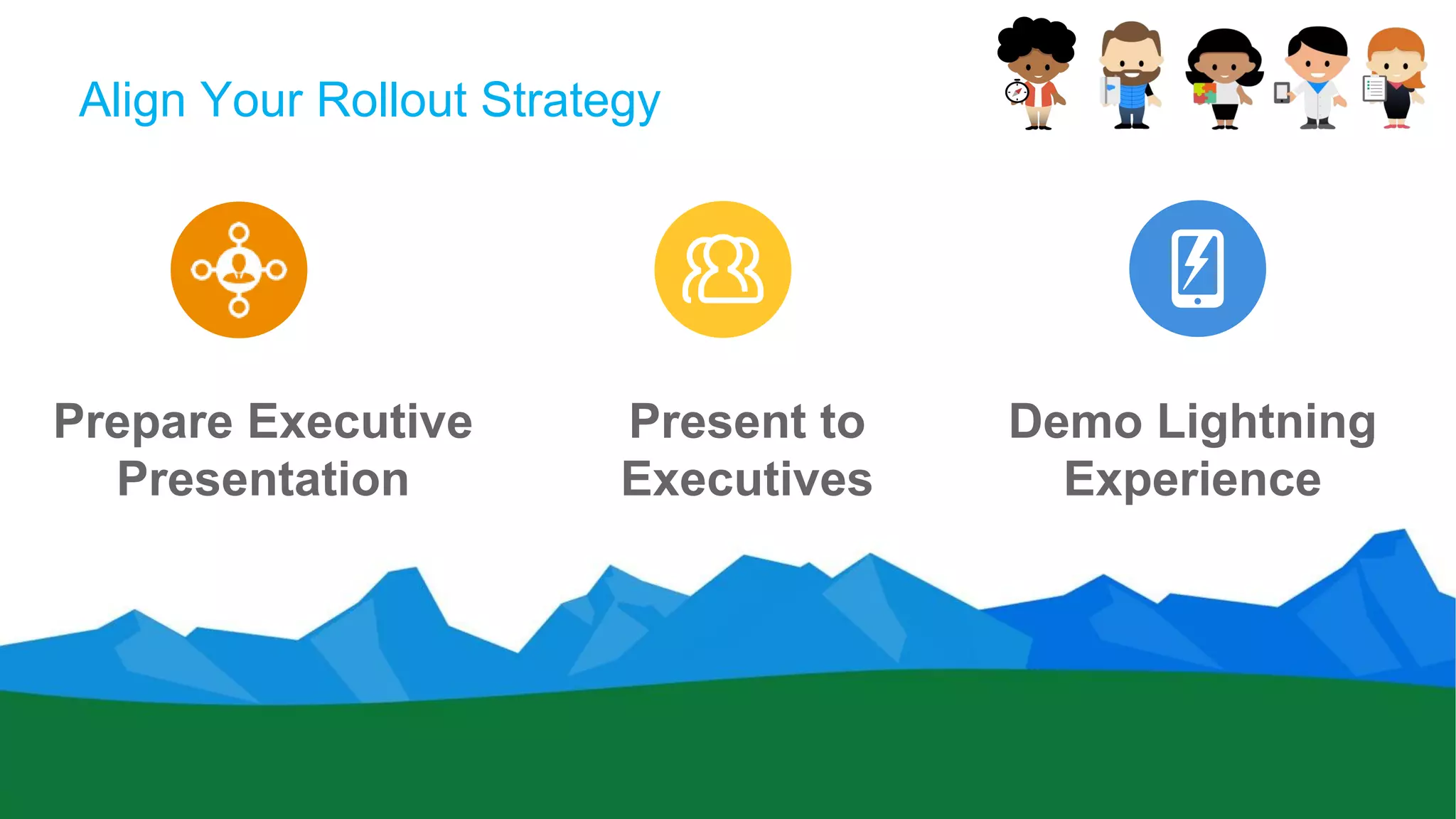 Align Your Rollout Strategy
Prepare Executive
Presentation
Present to
Executives
Demo Lightning
Experience
 