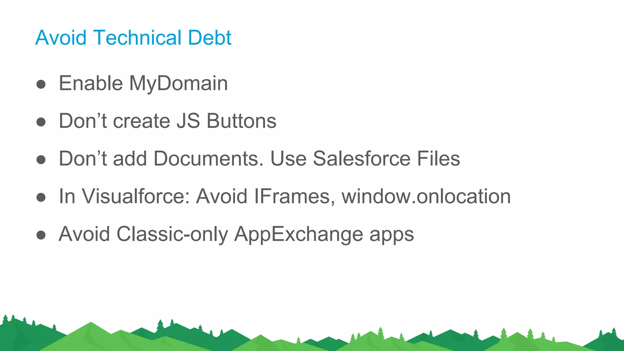 Avoid Technical Debt
● Enable MyDomain
● Don’t create JS Buttons
● Don’t add Documents. Use Salesforce Files
● In Visualforce: Avoid IFrames, window.onlocation
● Avoid Classic-only AppExchange apps
 