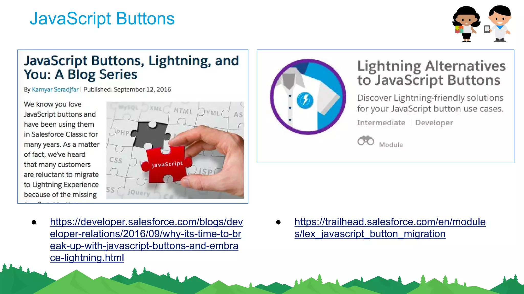 JavaScript Buttons
● https://developer.salesforce.com/blogs/dev
eloper-relations/2016/09/why-its-time-to-br
eak-up-with-javascript-buttons-and-embra
ce-lightning.html
● https://trailhead.salesforce.com/en/module
s/lex_javascript_button_migration
 
