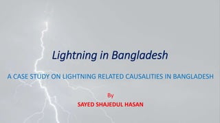 Lightning in Bangladesh
A CASE STUDY ON LIGHTNING RELATED CAUSALITIES IN BANGLADESH
By
SAYED SHAJEDUL HASAN
 