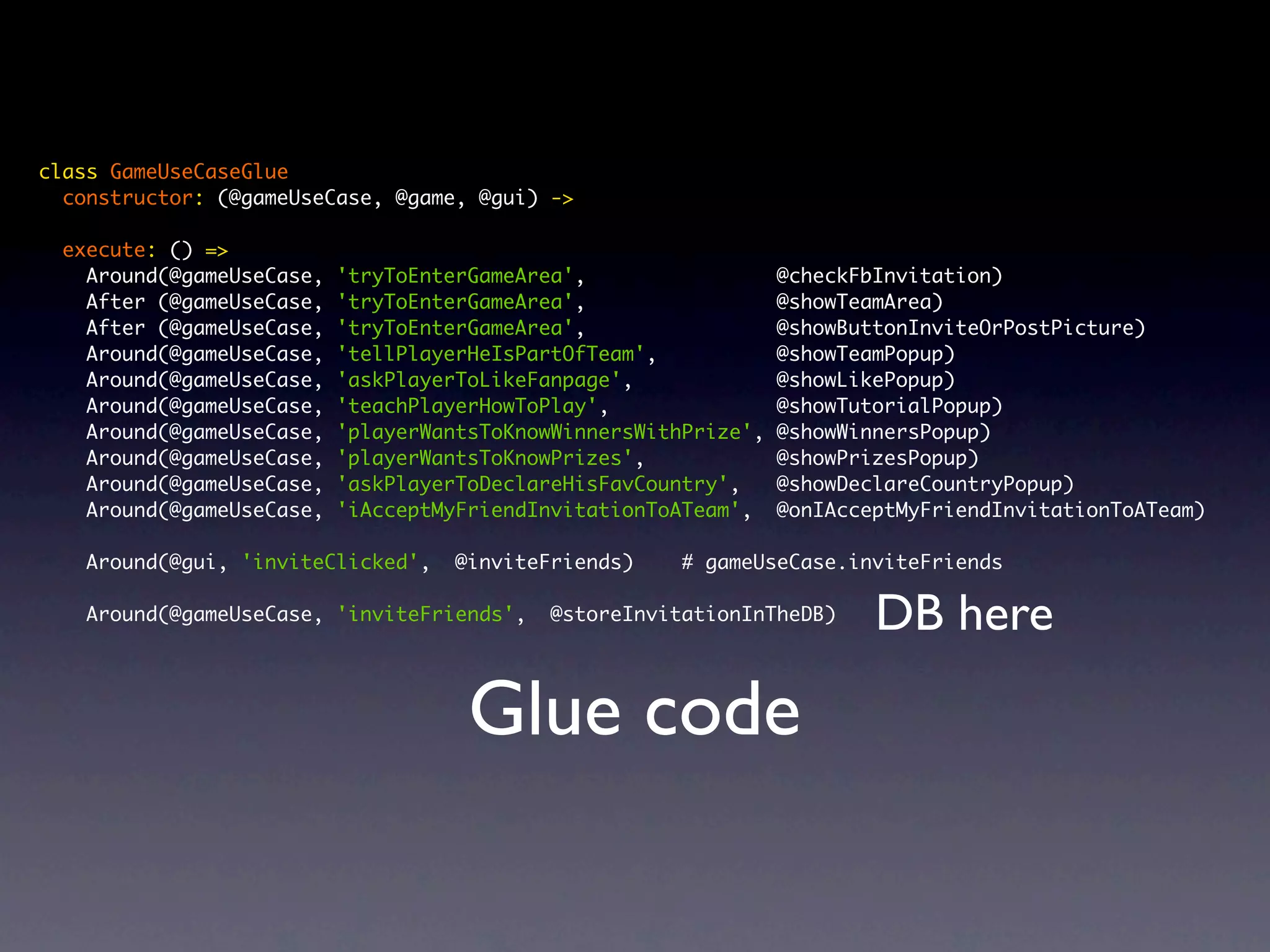 class GameUseCaseGlue constructor: (@gameUseCase, @game, @gui) -> execute: () => Around(@gameUseCase, 'tryToEnterGameArea', @checkFbInvitation) After (@gameUseCase, 'tryToEnterGameArea', @showTeamArea) After (@gameUseCase, 'tryToEnterGameArea', @showButtonInviteOrPostPicture) Around(@gameUseCase, 'tellPlayerHeIsPartOfTeam', @showTeamPopup) Around(@gameUseCase, 'askPlayerToLikeFanpage', @showLikePopup) Around(@gameUseCase, 'teachPlayerHowToPlay', @showTutorialPopup) Around(@gameUseCase, 'playerWantsToKnowWinnersWithPrize', @showWinnersPopup) Around(@gameUseCase, 'playerWantsToKnowPrizes', @showPrizesPopup) Around(@gameUseCase, 'askPlayerToDeclareHisFavCountry', @showDeclareCountryPopup) Around(@gameUseCase, 'iAcceptMyFriendInvitationToATeam', @onIAcceptMyFriendInvitationToATeam) Around(@gui, 'inviteClicked', @inviteFriends) # gameUseCase.inviteFriends Around(@gameUseCase, 'inviteFriends', @storeInvitationInTheDB) DB here Glue code 